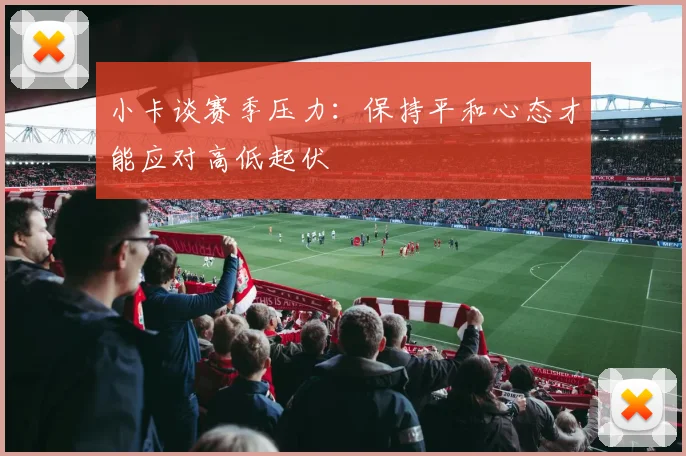 小卡谈赛季压力：保持平和心态才能应对高低起伏