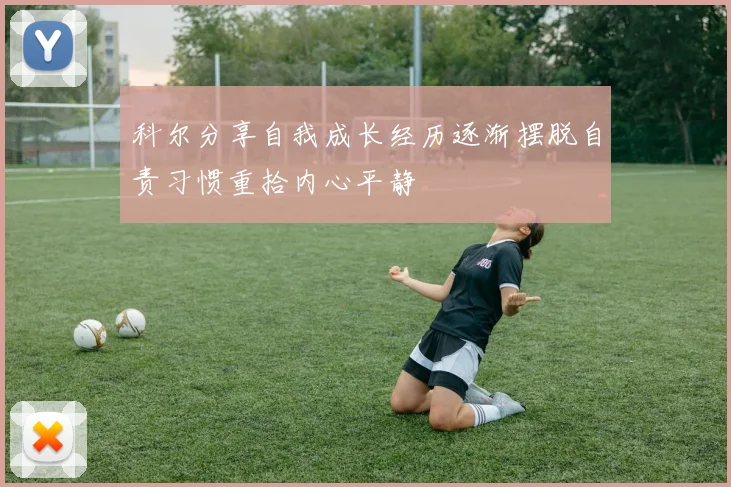 科尔分享自我成长经历逐渐摆脱自责习惯重拾内心平静