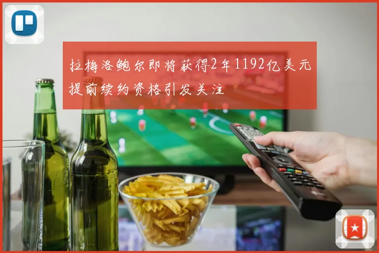 拉梅洛鲍尔即将获得2年1192亿美元提前续约资格引发关注