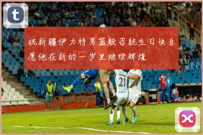 祝新疆伊力特男篮殷召航生日快乐愿他在新的一岁里继续辉煌