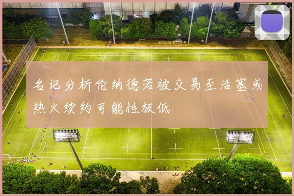 名记分析伦纳德若被交易至活塞或热火续约可能性极低