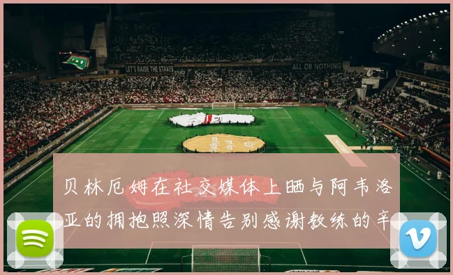 贝林厄姆在社交媒体上晒与阿韦洛亚的拥抱照深情告别感谢教练的辛勤付出