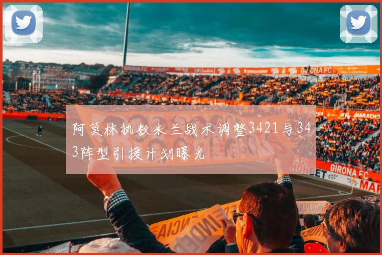 阿莫林执教米兰战术调整3421与343阵型引援计划曝光