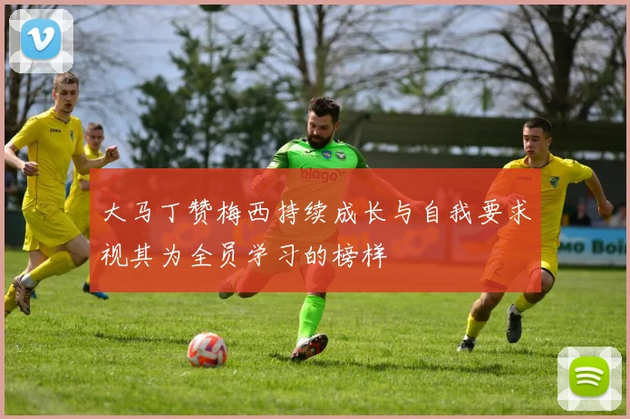 大马丁赞梅西持续成长与自我要求视其为全员学习的榜样