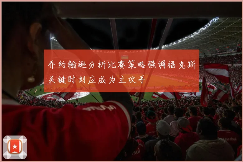 乔约翰逊分析比赛策略强调福克斯关键时刻应成为主攻手