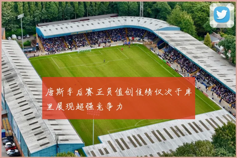 唐斯季后赛正负值创佳绩仅次于库里展现超强竞争力