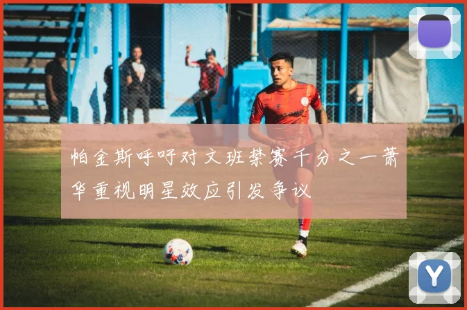 帕金斯呼吁对文班禁赛千分之一萧华重视明星效应引发争议