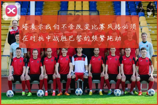 塔表示我们不会改变比赛风格必须在对抗中战胜巴黎的频繁跑动