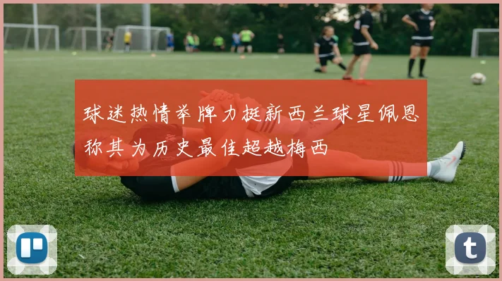 球迷热情举牌力挺新西兰球星佩恩称其为历史最佳超越梅西