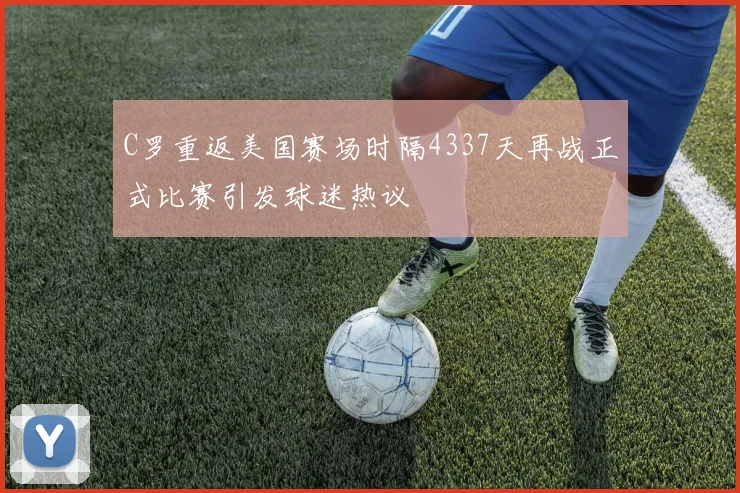 C罗重返美国赛场时隔4337天再战正式比赛引发球迷热议