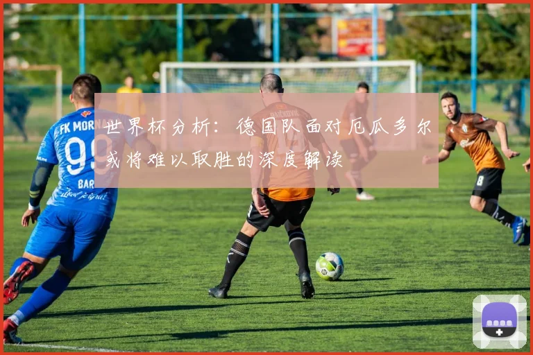 世界杯分析：德国队面对厄瓜多尔或将难以取胜的深度解读