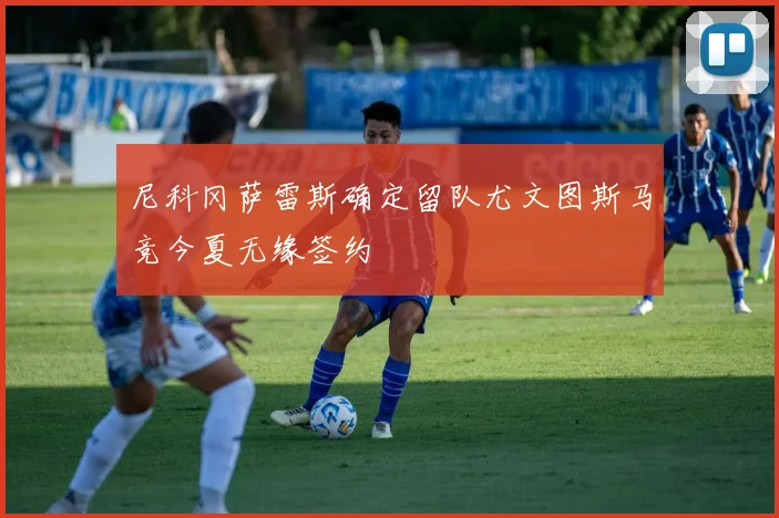 尼科冈萨雷斯确定留队尤文图斯马竞今夏无缘签约