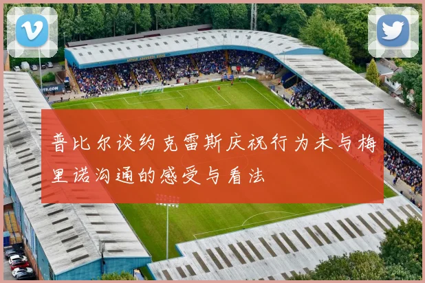 普比尔谈约克雷斯庆祝行为未与梅里诺沟通的感受与看法