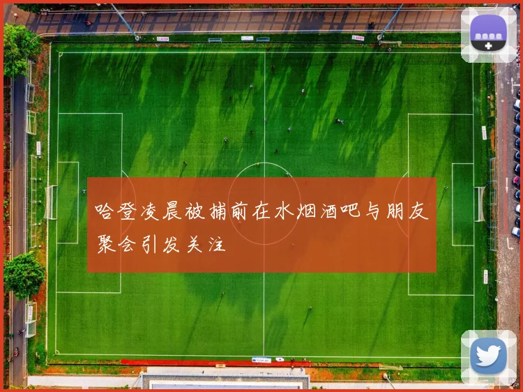 哈登凌晨被捕前在水烟酒吧与朋友聚会引发关注