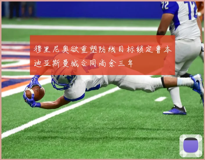 穆里尼奥欲重塑防线目标锁定鲁本迪亚斯曼城合同尚余三年