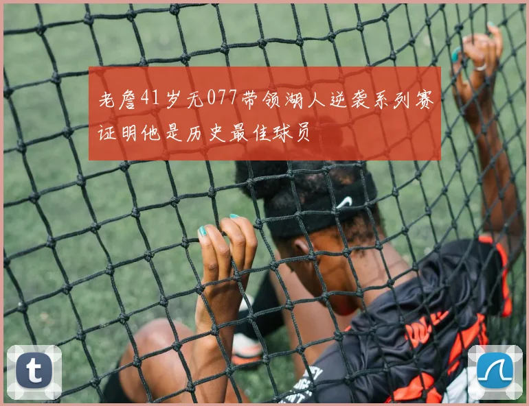 老詹41岁无077带领湖人逆袭系列赛证明他是历史最佳球员