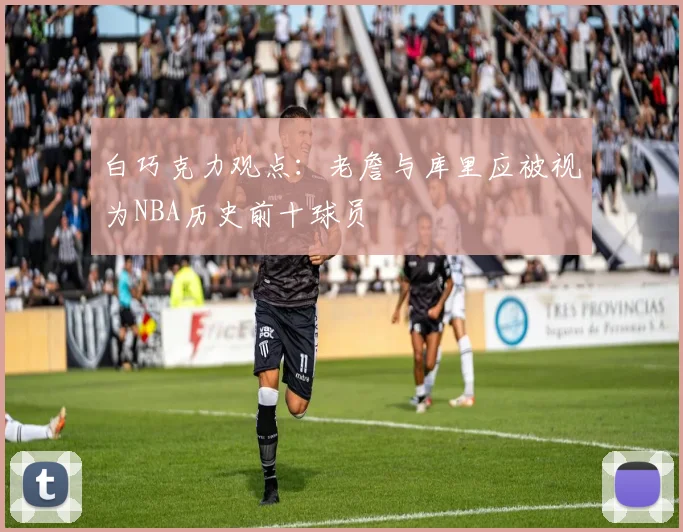 白巧克力观点：老詹与库里应被视为NBA历史前十球员