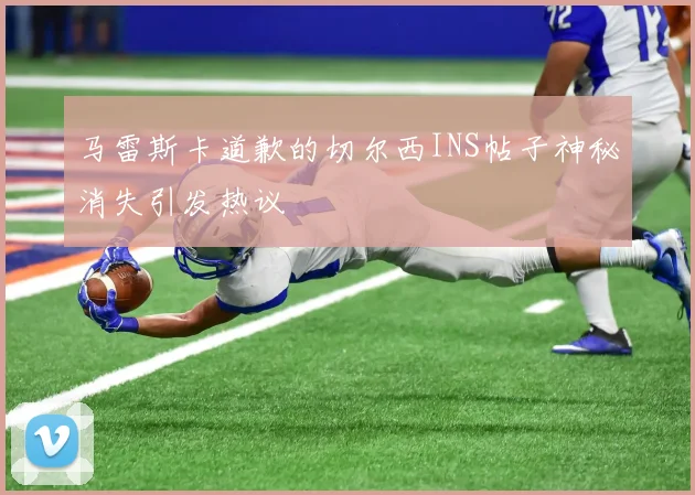 马雷斯卡道歉的切尔西INS帖子神秘消失引发热议