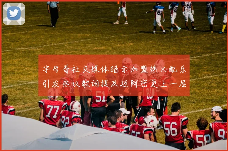 字母哥社交媒体暗示加盟热火配乐引发热议歌词提及迈阿密更上一层楼