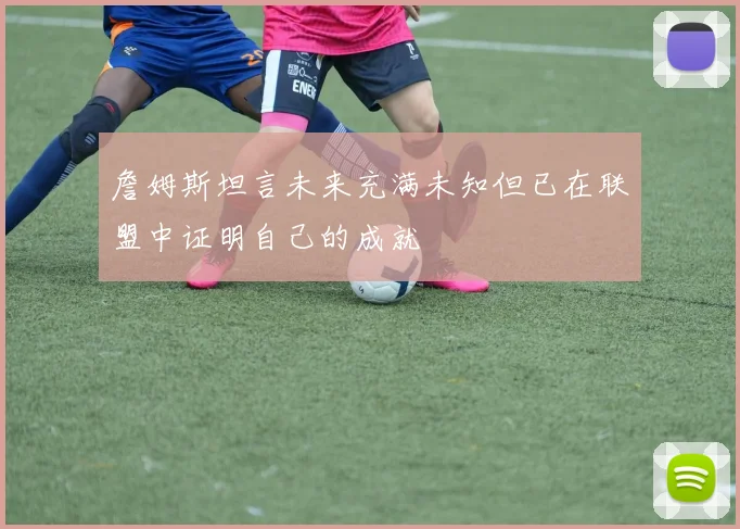 詹姆斯坦言未来充满未知但已在联盟中证明自己的成就