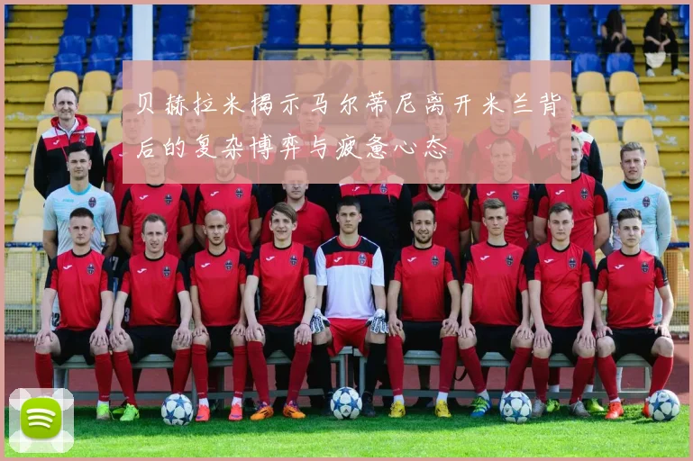 贝赫拉米揭示马尔蒂尼离开米兰背后的复杂博弈与疲惫心态