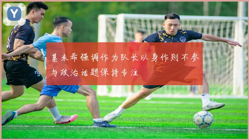 基米希强调作为队长以身作则不参与政治话题保持专注