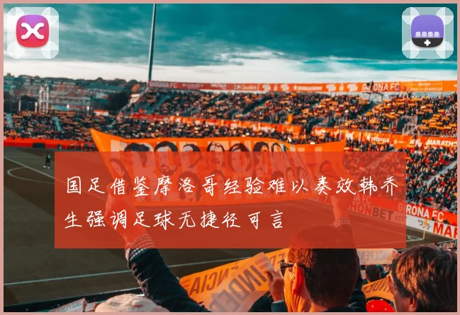 国足借鉴摩洛哥经验难以奏效韩乔生强调足球无捷径可言