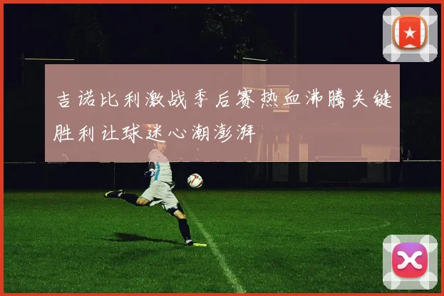 吉诺比利激战季后赛热血沸腾关键胜利让球迷心潮澎湃
