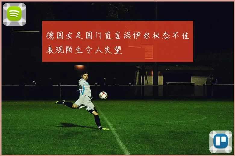 德国女足国门直言诺伊尔状态不佳表现陌生令人失望