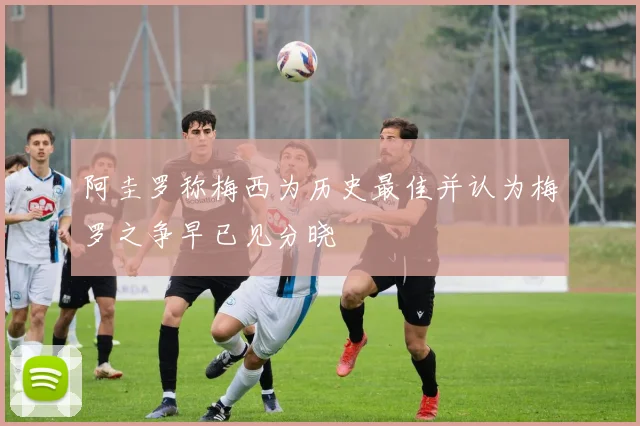 阿圭罗称梅西为历史最佳并认为梅罗之争早已见分晓