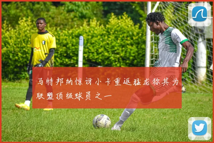 马特邦纳惊讶小卡重返猛龙称其为联盟顶级球员之一