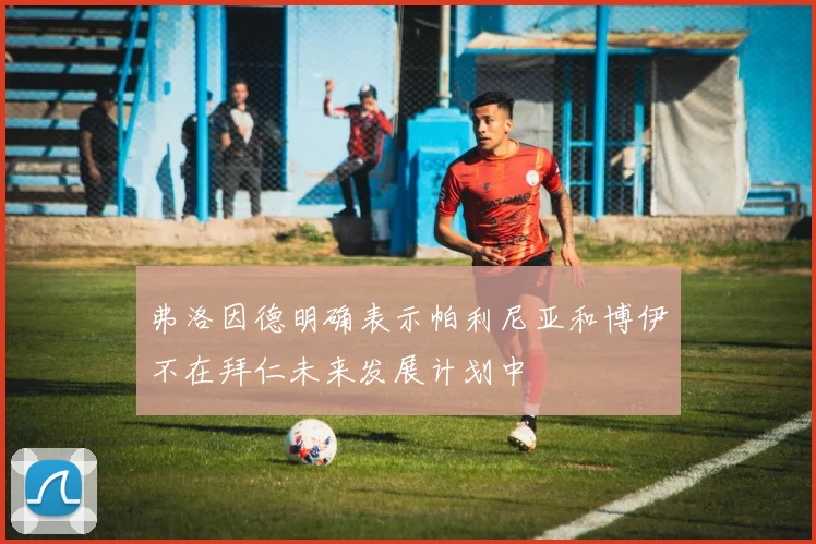 弗洛因德明确表示帕利尼亚和博伊不在拜仁未来发展计划中