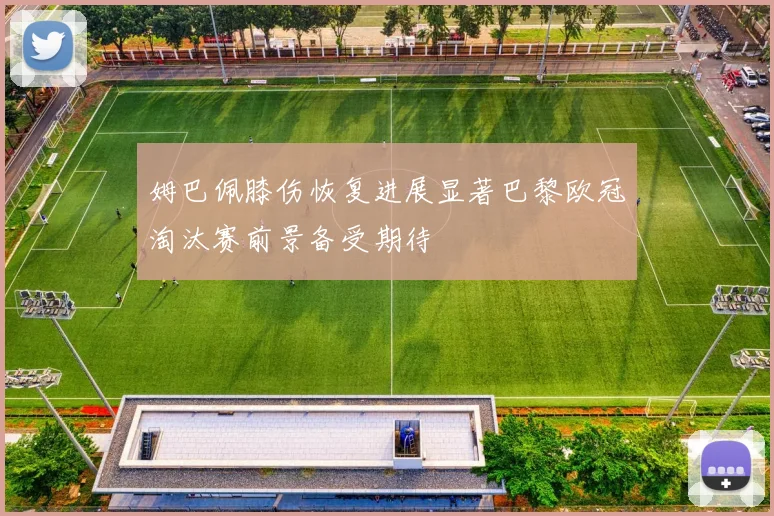 姆巴佩膝伤恢复进展显著巴黎欧冠淘汰赛前景备受期待