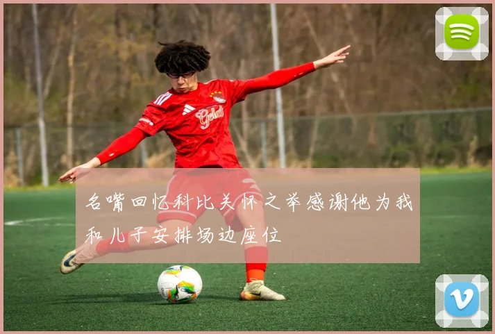 名嘴回忆科比关怀之举感谢他为我和儿子安排场边座位